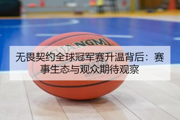 无畏契约全球冠军赛升温背后：赛事生态与观众期待观察